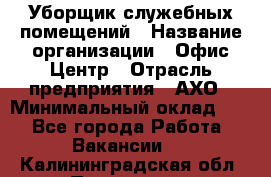 Уборщик служебных помещений › Название организации ­ Офис-Центр › Отрасль предприятия ­ АХО › Минимальный оклад ­ 1 - Все города Работа » Вакансии   . Калининградская обл.,Приморск г.